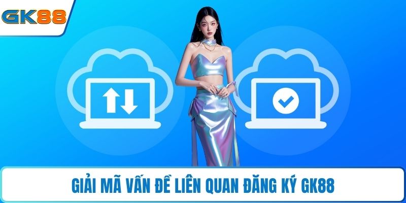 Giải mã vấn đề liên quan đăng ký GK88