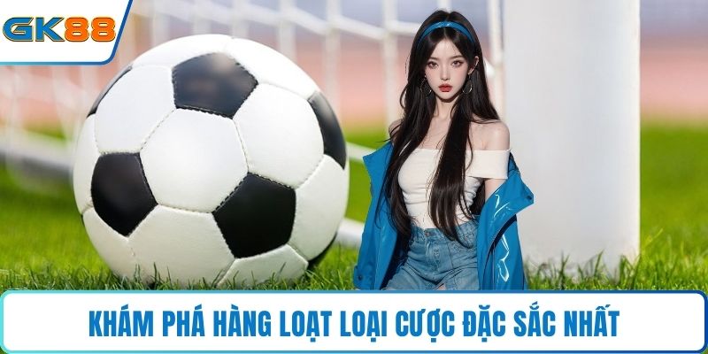 Khám phá hàng loạt loại cược đặc sắc nhất