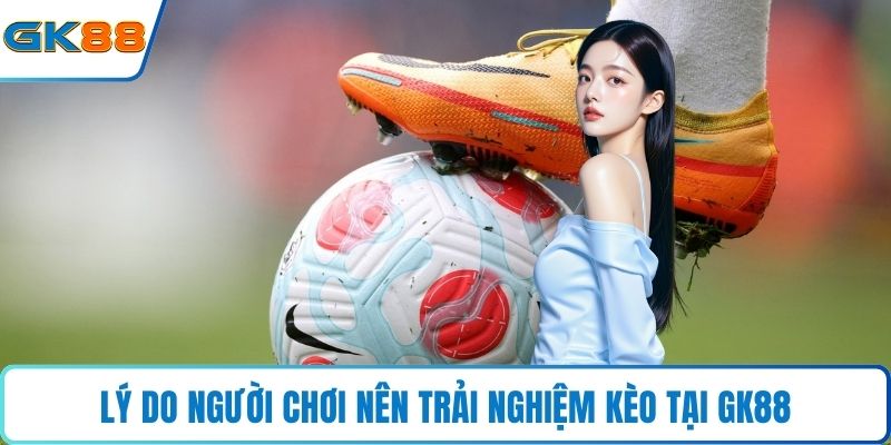 Lý do người chơi nên trải nghiệm kèo tại GK88